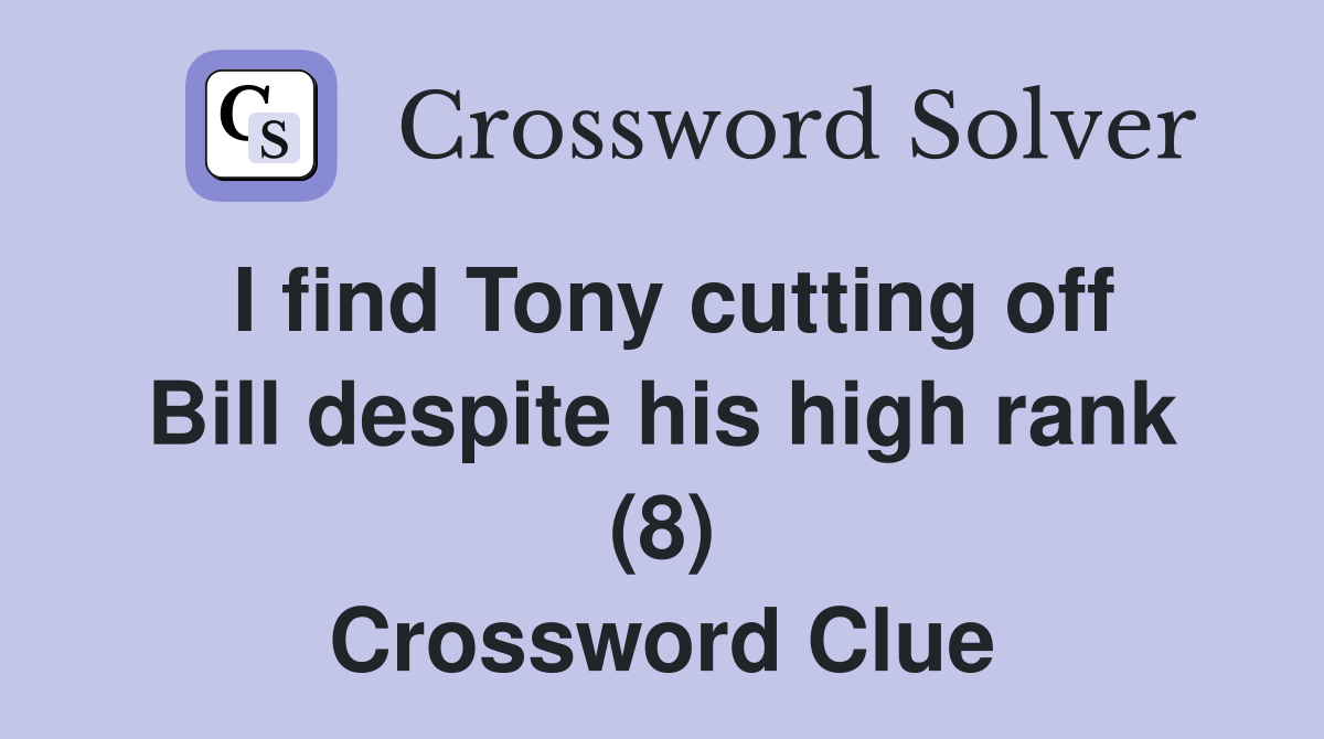 I find Tony cutting off Bill despite his high rank (8) Crossword Clue
